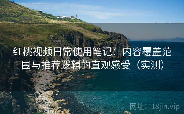 红桃视频日常使用笔记：内容覆盖范围与推荐逻辑的直观感受（实测）