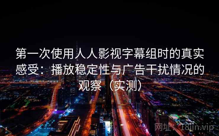 第一次使用人人影视字幕组时的真实感受：播放稳定性与广告干扰情况的观察（实测）