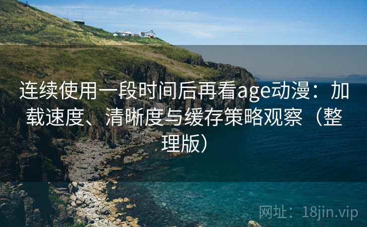 连续使用一段时间后再看age动漫：加载速度、清晰度与缓存策略观察（整理版）