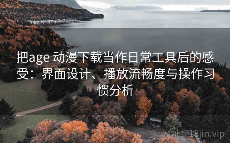 把age 动漫下载当作日常工具后的感受：界面设计、播放流畅度与操作习惯分析