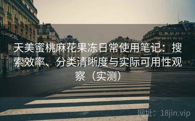 天美蜜桃麻花果冻日常使用笔记：搜索效率、分类清晰度与实际可用性观察（实测）