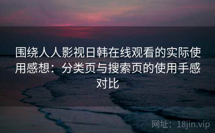 围绕人人影视日韩在线观看的实际使用感想：分类页与搜索页的使用手感对比