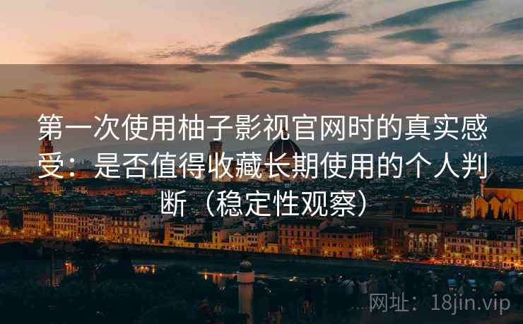第一次使用柚子影视官网时的真实感受：是否值得收藏长期使用的个人判断（稳定性观察）