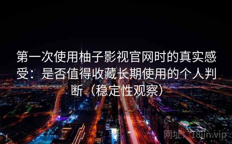 第一次使用柚子影视官网时的真实感受：是否值得收藏长期使用的个人判断（稳定性观察）