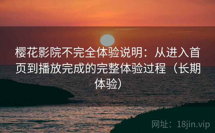 樱花影院不完全体验说明：从进入首页到播放完成的完整体验过程（长期体验）