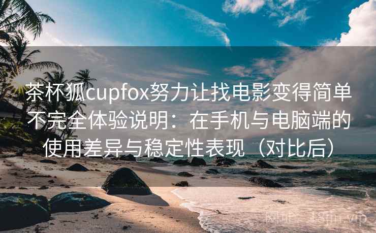 茶杯狐cupfox努力让找电影变得简单不完全体验说明：在手机与电脑端的使用差异与稳定性表现（对比后）