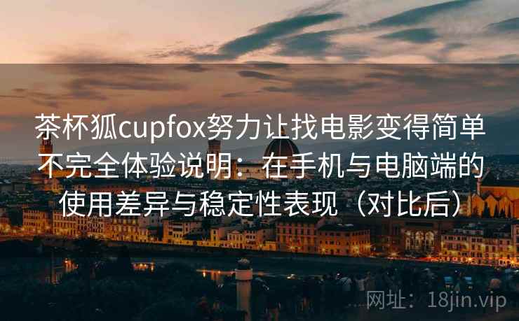 茶杯狐cupfox努力让找电影变得简单不完全体验说明：在手机与电脑端的使用差异与稳定性表现（对比后）