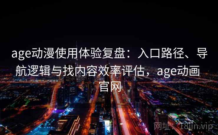 age动漫使用体验复盘：入口路径、导航逻辑与找内容效率评估，age动画 官网
