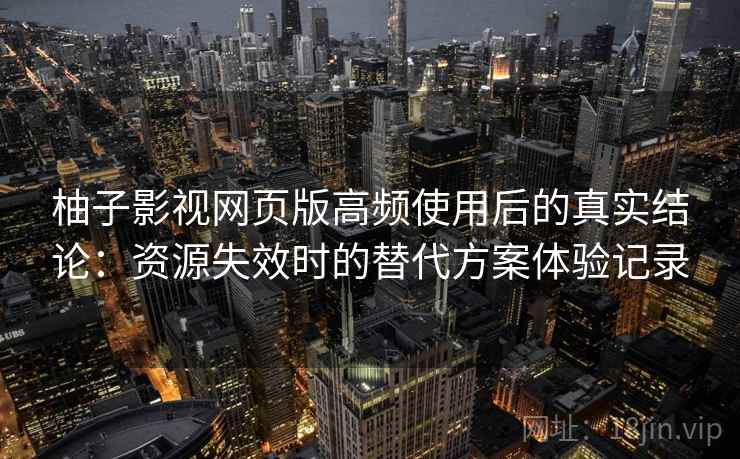 柚子影视网页版高频使用后的真实结论：资源失效时的替代方案体验记录