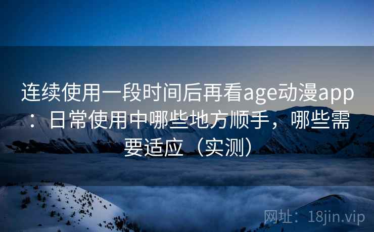 连续使用一段时间后再看age动漫app:日常使用中哪些地方顺手,哪些需要适应(实测) 连续使用一段时间后再看age动漫app:日常使用中哪些地方顺手,哪些需要适应(实测)