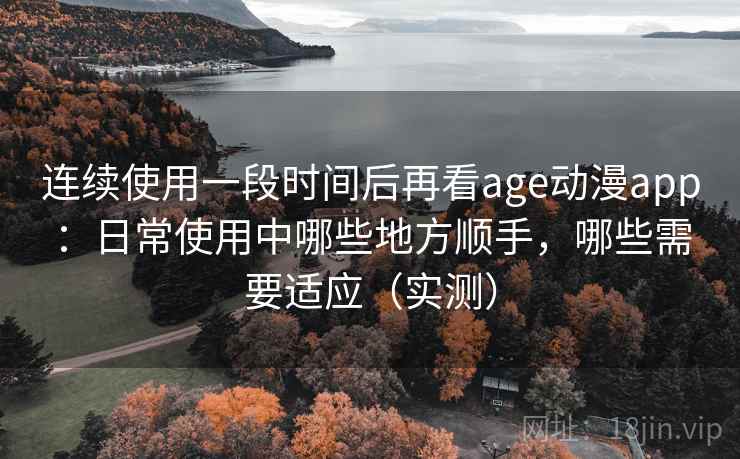 连续使用一段时间后再看age动漫app:日常使用中哪些地方顺手,哪些需要适应(实测) 连续使用一段时间后再看age动漫app:日常使用中哪些地方顺手,哪些需要适应(实测)