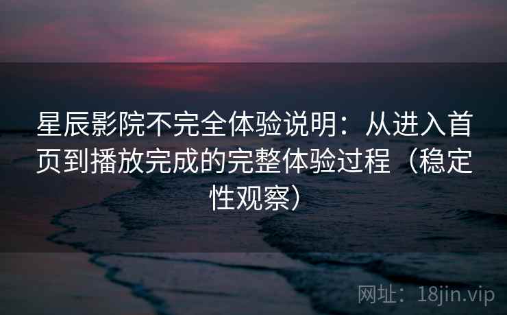 星辰影院不完全体验说明：从进入首页到播放完成的完整体验过程（稳定性观察）