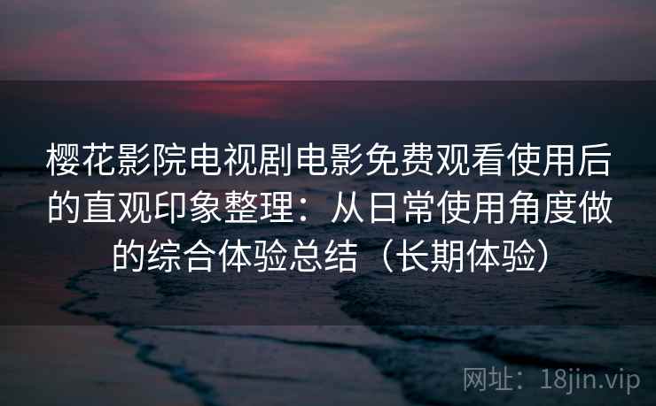 樱花影院电视剧电影免费观看使用后的直观印象整理:从日常使用角度做的综合体验总结(长期体验) 樱花影院电视剧电影免费观看使用后的直观印象整理:从日常使用角度做的综合体验总结(长期体验)