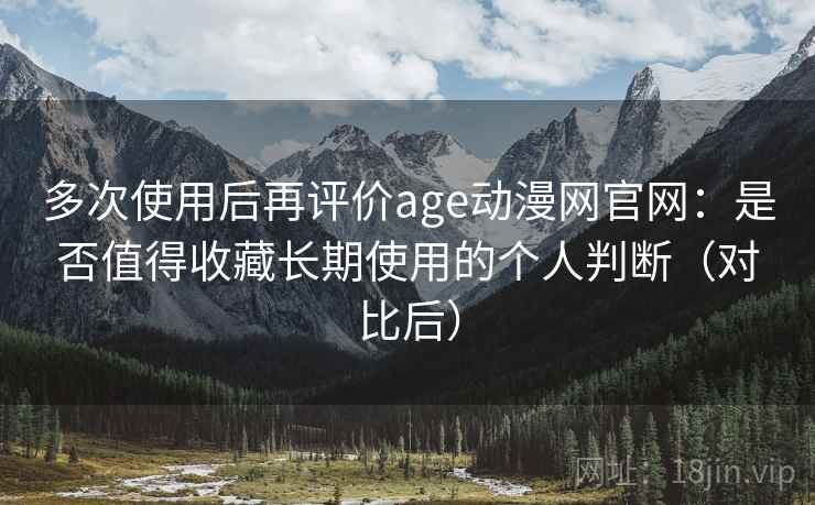 多次使用后再评价age动漫网官网:是否值得收藏长期使用的个人判断(对比后) 多次使用后再评价age动漫网官网:是否值得收藏长期使用的个人判断(对比后)