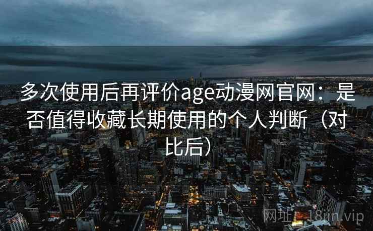 多次使用后再评价age动漫网官网:是否值得收藏长期使用的个人判断(对比后) 多次使用后再评价age动漫网官网:是否值得收藏长期使用的个人判断(对比后)
