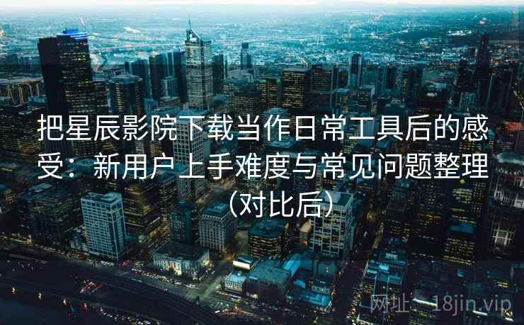 把星辰影院下载当作日常工具后的感受:新用户上手难度与常见问题整理(对比后) 把星辰影院下载当作日常工具后的感受:新用户上手难度与常见问题整理(对比后)