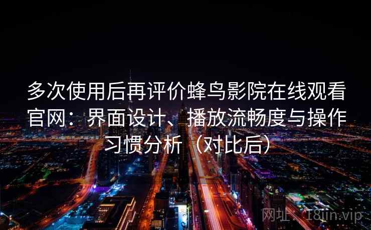 多次使用后再评价蜂鸟影院在线观看官网:界面设计、播放流畅度与操作习惯分析(对比后) 多次使用后再评价蜂鸟影院在线观看官网:界面设计、播放流畅度与操作习惯分析(对比后)