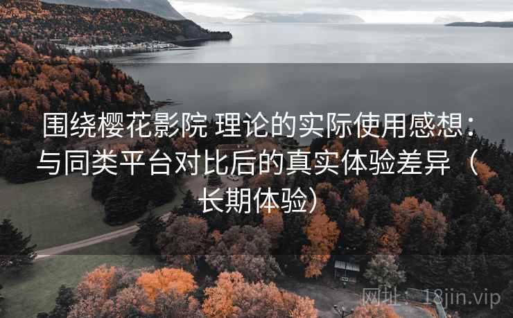围绕樱花影院 理论的实际使用感想:与同类平台对比后的真实体验差异(长期体验) 围绕樱花影院 理论的实际使用感想:与同类平台对比后的真实体验差异(长期体验)