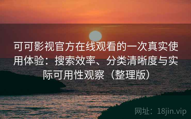可可影视官方在线观看的一次真实使用体验:搜索效率、分类清晰度与实际可用性观察(整理版) 可可影视官方在线观看的一次真实使用体验:搜索效率、分类清晰度与实际可用性观察(整理版)