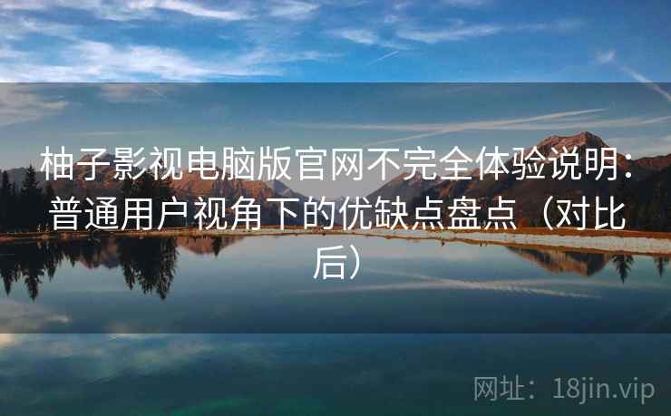 柚子影视电脑版官网不完全体验说明:普通用户视角下的优缺点盘点(对比后) 柚子影视电脑版官网不完全体验说明:普通用户视角下的优缺点盘点(对比后)