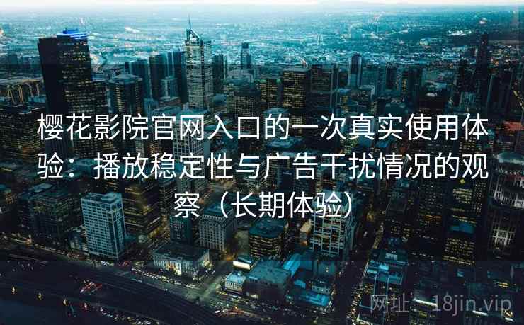 樱花影院官网入口的一次真实使用体验:播放稳定性与广告干扰情况的观察(长期体验) 樱花影院官网入口的一次真实使用体验:播放稳定性与广告干扰情况的观察(长期体验)