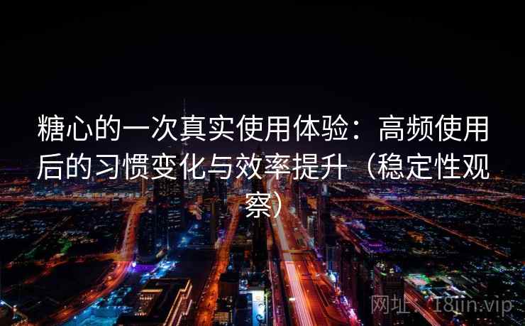 糖心的一次真实使用体验：高频使用后的习惯变化与效率提升（稳定性观察）