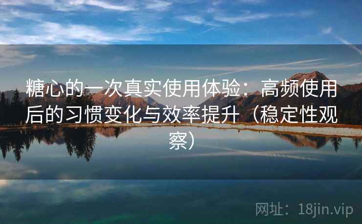 糖心的一次真实使用体验：高频使用后的习惯变化与效率提升（稳定性观察）