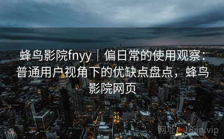 蜂鸟影院fnyy|偏日常的使用观察:普通用户视角下的优缺点盘点,蜂鸟影院网页 蜂鸟影院fnyy|偏日常的使用观察:普通用户视角下的优缺点盘点,蜂鸟影院网页