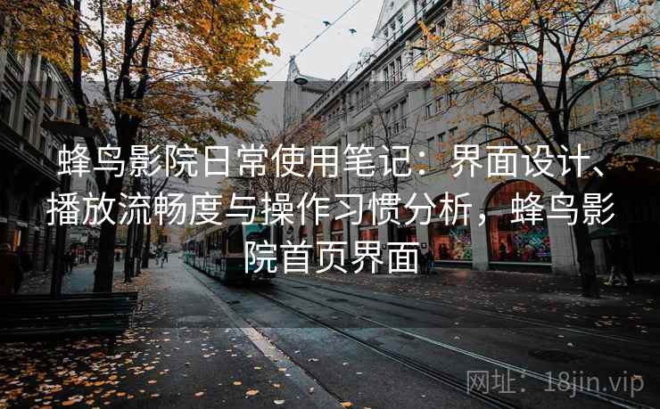 蜂鸟影院日常使用笔记:界面设计、播放流畅度与操作习惯分析,蜂鸟影院首页界面 蜂鸟影院日常使用笔记:界面设计、播放流畅度与操作习惯分析,蜂鸟影院首页界面