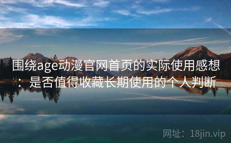 围绕age动漫官网首页的实际使用感想：是否值得收藏长期使用的个人判断