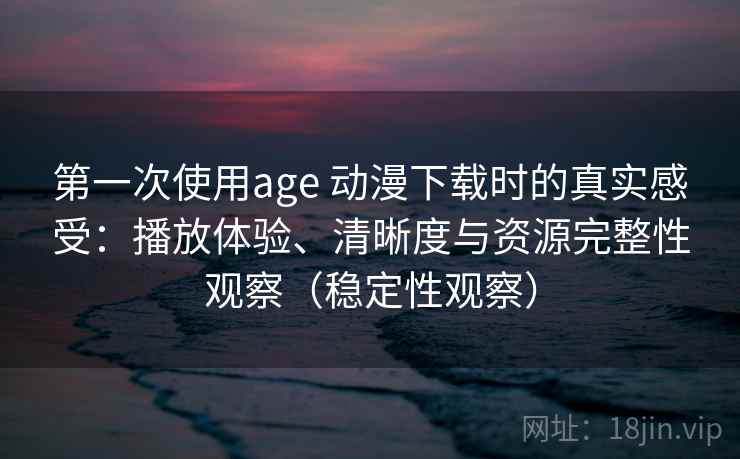 第一次使用age 动漫下载时的真实感受：播放体验、清晰度与资源完整性观察（稳定性观察）