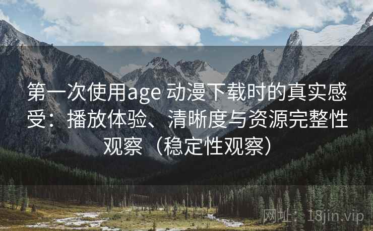 第一次使用age 动漫下载时的真实感受：播放体验、清晰度与资源完整性观察（稳定性观察）