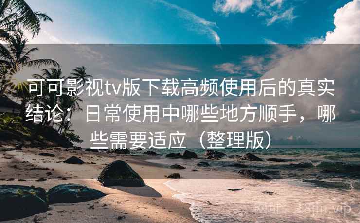 可可影视tv版下载高频使用后的真实结论:日常使用中哪些地方顺手,哪些需要适应(整理版) 可可影视tv版下载高频使用后的真实结论:日常使用中哪些地方顺手,哪些需要适应(整理版)