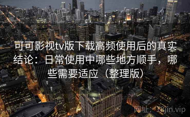 可可影视tv版下载高频使用后的真实结论:日常使用中哪些地方顺手,哪些需要适应(整理版) 可可影视tv版下载高频使用后的真实结论:日常使用中哪些地方顺手,哪些需要适应(整理版)