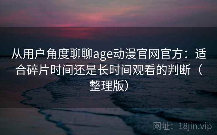 从用户角度聊聊age动漫官网官方：适合碎片时间还是长时间观看的判断（整理版）