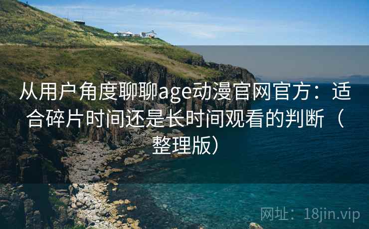 从用户角度聊聊age动漫官网官方：适合碎片时间还是长时间观看的判断（整理版）