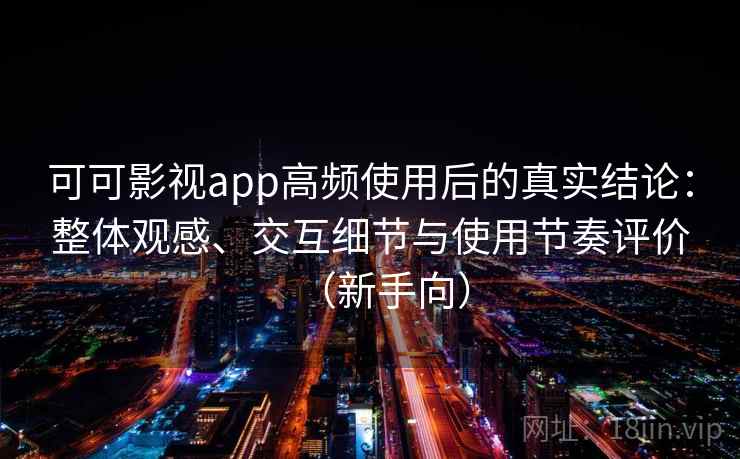 可可影视app高频使用后的真实结论:整体观感、交互细节与使用节奏评价(新手向) 可可影视app高频使用后的真实结论:整体观感、交互细节与使用节奏评价(新手向)