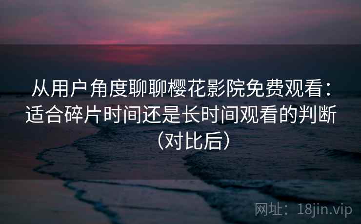 从用户角度聊聊樱花影院免费观看:适合碎片时间还是长时间观看的判断(对比后) 从用户角度聊聊樱花影院免费观看:适合碎片时间还是长时间观看的判断(对比后)