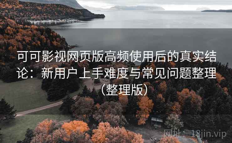 可可影视网页版高频使用后的真实结论:新用户上手难度与常见问题整理(整理版) 可可影视网页版高频使用后的真实结论:新用户上手难度与常见问题整理(整理版)