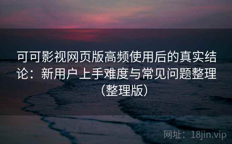 可可影视网页版高频使用后的真实结论:新用户上手难度与常见问题整理(整理版) 可可影视网页版高频使用后的真实结论:新用户上手难度与常见问题整理(整理版)