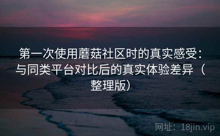 第一次使用蘑菇社区时的真实感受:与同类平台对比后的真实体验差异(整理版) 第一次使用蘑菇社区时的真实感受:与同类平台对比后的真实体验差异(整理版)