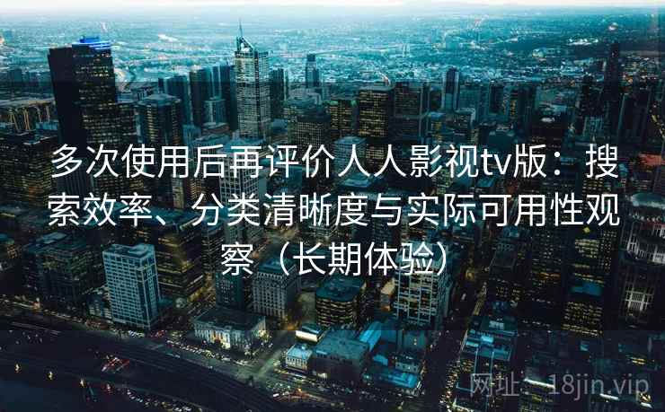 多次使用后再评价人人影视tv版：搜索效率、分类清晰度与实际可用性观察（长期体验）