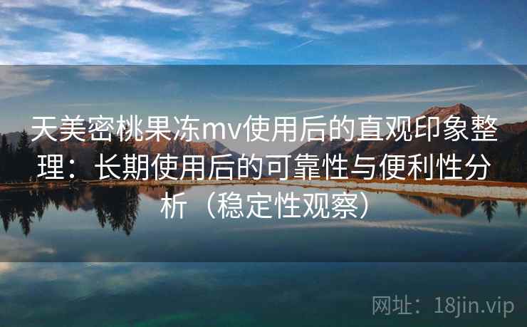 天美密桃果冻mv使用后的直观印象整理:长期使用后的可靠性与便利性分析(稳定性观察) 天美密桃果冻mv使用后的直观印象整理:长期使用后的可靠性与便利性分析(稳定性观察)