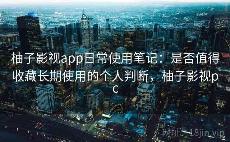 柚子影视app日常使用笔记：是否值得收藏长期使用的个人判断，柚子影视pc