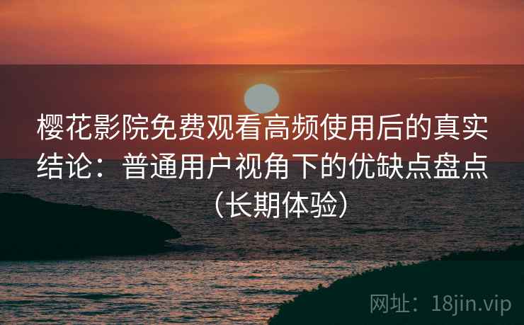 樱花影院免费观看高频使用后的真实结论：普通用户视角下的优缺点盘点（长期体验）
