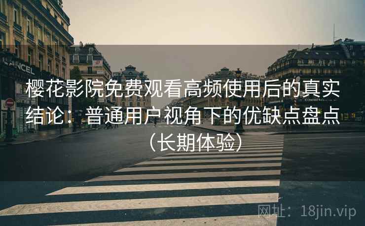 樱花影院免费观看高频使用后的真实结论：普通用户视角下的优缺点盘点（长期体验）