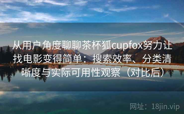 从用户角度聊聊茶杯狐cupfox努力让找电影变得简单：搜索效率、分类清晰度与实际可用性观察（对比后）