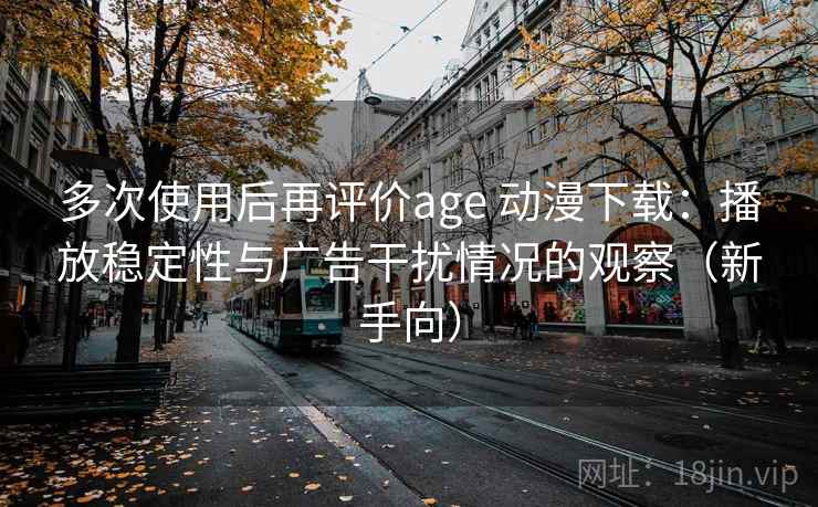 多次使用后再评价age 动漫下载:播放稳定性与广告干扰情况的观察(新手向) 多次使用后再评价age 动漫下载:播放稳定性与广告干扰情况的观察(新手向)