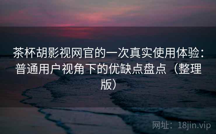 茶杯胡影视网官的一次真实使用体验：普通用户视角下的优缺点盘点（整理版）