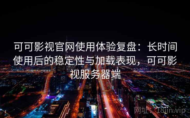 可可影视官网使用体验复盘:长时间使用后的稳定性与加载表现,可可影视服务器端 可可影视官网使用体验复盘:长时间使用后的稳定性与加载表现,可可影视服务器端